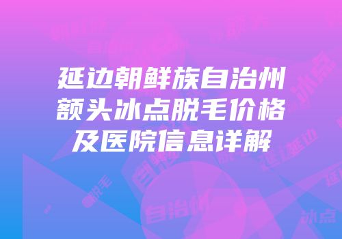 延边朝鲜族自治州额头冰点脱毛价格及医院信息详解