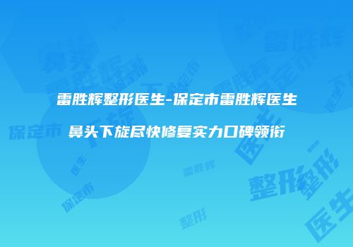雷胜辉整形医生-保定市雷胜辉医生鼻头下旋尽快修复实力口碑领衔