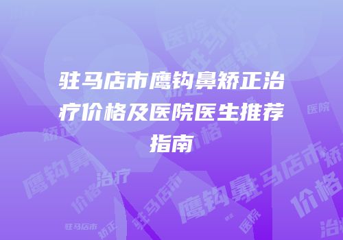 驻马店市鹰钩鼻矫正治疗价格及医院医生推荐指南