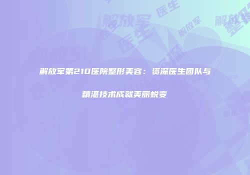 解放军第210医院整形美容：资深医生团队与精湛技术成就美丽蜕变