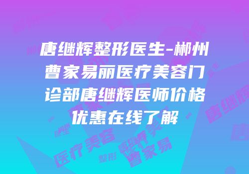 唐继辉整形医生-郴州曹家易丽医疗美容门诊部唐继辉医师价格优惠在线了解