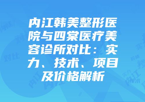 内江韩美整形医院与四棠医疗美容诊所对比：实力、技术、项目及价格解析