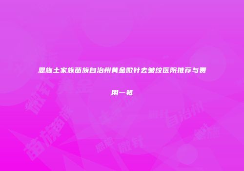 恩施土家族苗族自治州黄金微针去皱纹医院推荐与费用一览