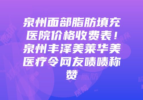 泉州面部脂肪填充医院价格收费表！泉州丰泽美莱华美医疗令网友啧啧称赞