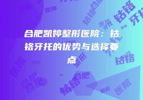 合肥凯婷整形医院：钴铬牙托的优势与选择要点