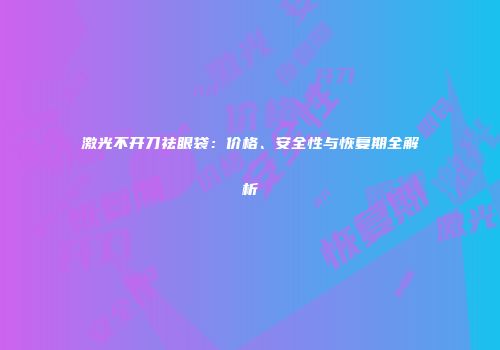 激光不开刀祛眼袋：价格、安全性与恢复期全解析