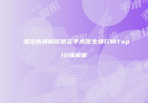 潍坊市鼻畸形矫正手术医生排行榜Top10强解析