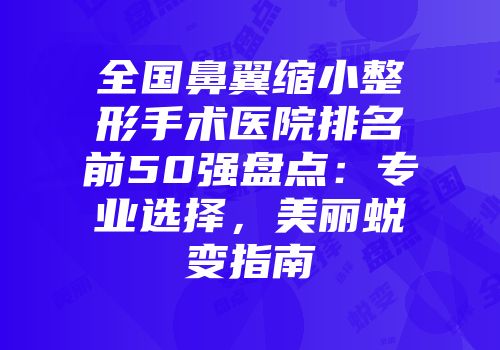 全国鼻翼缩小整形手术医院排名前50强盘点：专业选择，美丽蜕变指南