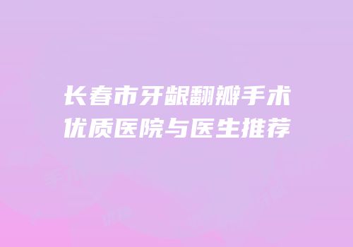 长春市牙龈翻瓣手术优质医院与医生推荐
