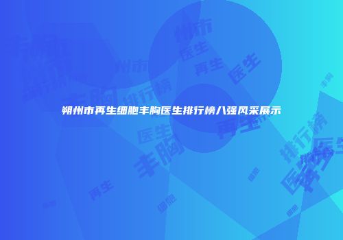 朔州市再生细胞丰胸医生排行榜八强风采展示