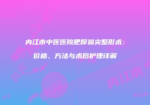 内江市中医医院肥厚鼻尖整形术：价格、方法与术后护理详解