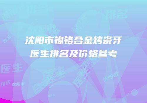沈阳市镍铬合金烤瓷牙医生排名及价格参考