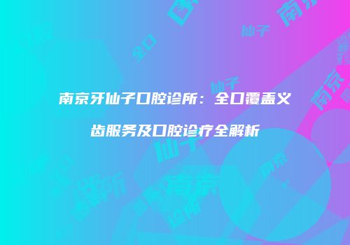 南京牙仙子口腔诊所：全口覆盖义齿服务及口腔诊疗全解析