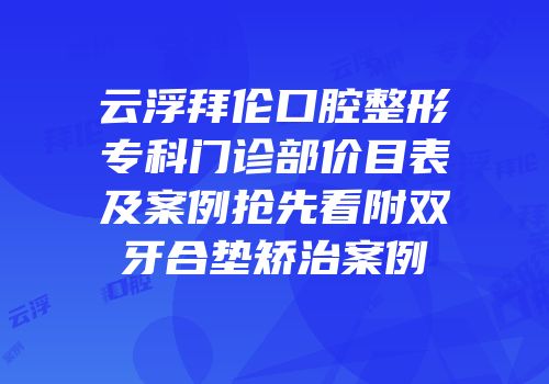 云浮拜伦口腔整形专科门诊部价目表及案例抢先看附双牙合垫矫治案例