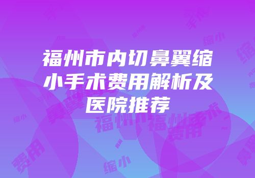 福州市内切鼻翼缩小手术费用解析及医院推荐