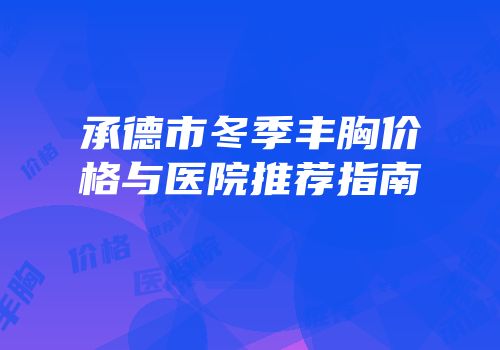 承德市冬季丰胸价格与医院推荐指南