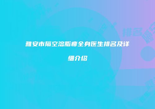 雅安市隔空溶脂瘦全身医生排名及详细介绍