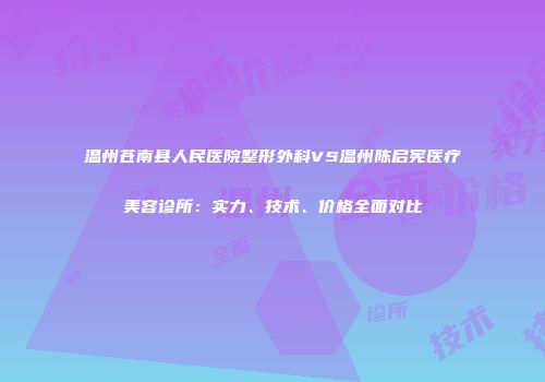温州苍南县人民医院整形外科VS温州陈启宪医疗美容诊所：实力、技术、价格全面对比