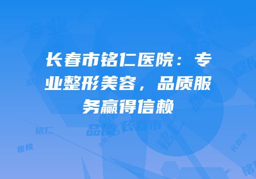 长春市铭仁医院：专业整形美容，品质服务赢得信赖
