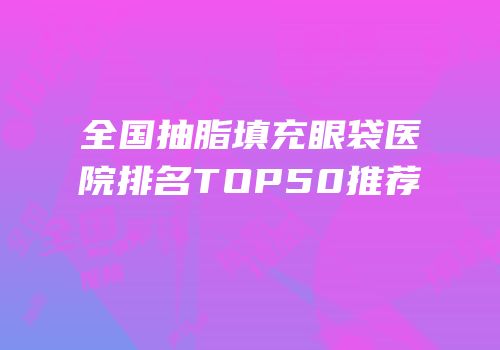 全国抽脂填充眼袋医院排名TOP50推荐