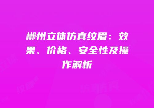 郴州立体仿真纹眉：效果、价格、安全性及操作解析