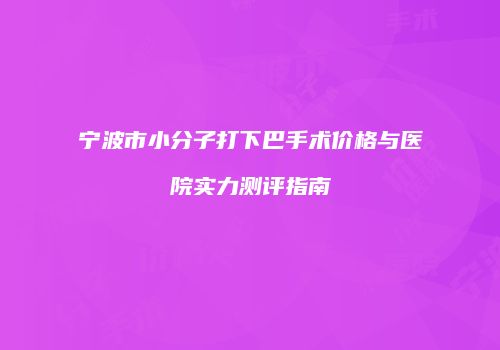 宁波市小分子打下巴手术价格与医院实力测评指南