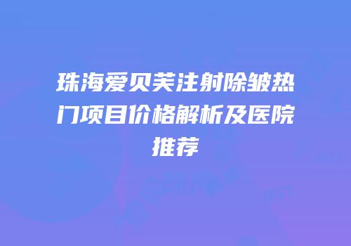 珠海爱贝芙注射除皱热门项目价格解析及医院推荐