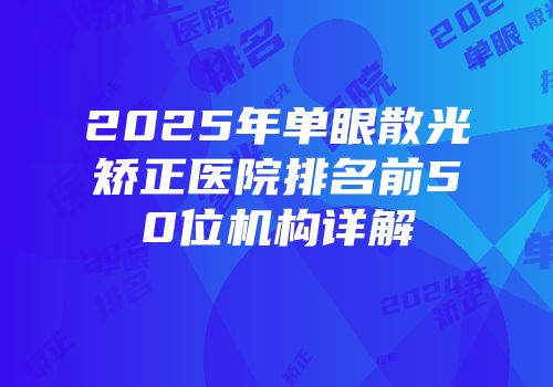 2025年单眼散光矫正医院排名前50位机构详解