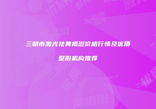 三明市激光祛黄褐斑价格行情及优质整形机构推荐