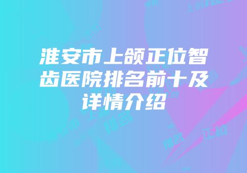 淮安市上颌正位智齿医院排名前十及详情介绍