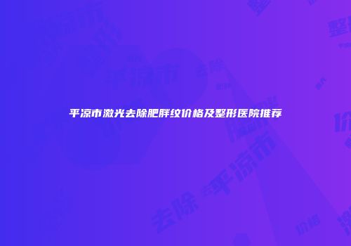 平凉市激光去除肥胖纹价格及整形医院推荐