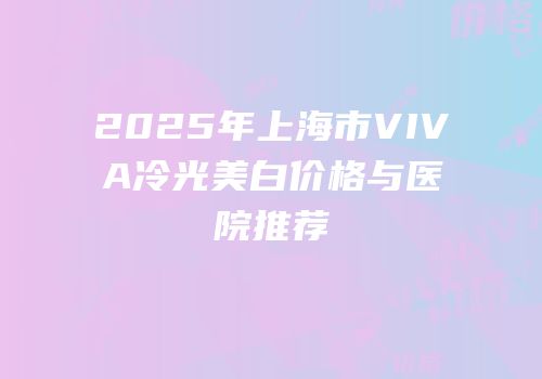 2025年上海市VIVA冷光美白价格与医院推荐