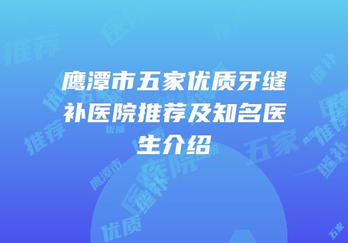 鹰潭市五家优质牙缝补医院推荐及知名医生介绍