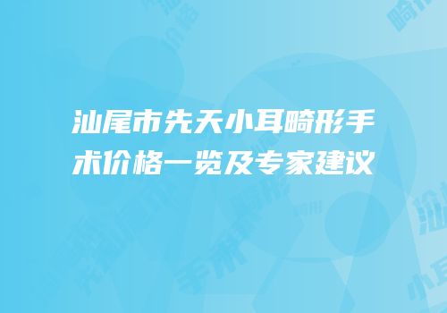 汕尾市先天小耳畸形手术价格一览及专家建议