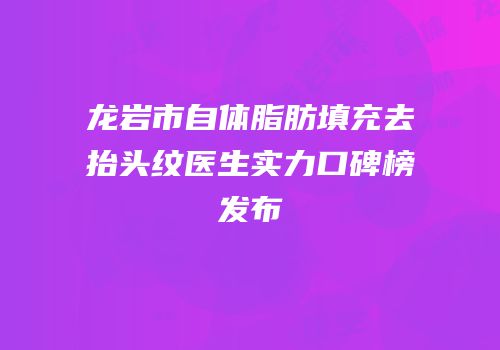 龙岩市自体脂肪填充去抬头纹医生实力口碑榜发布