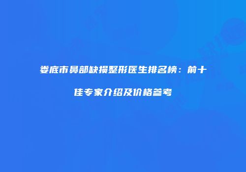 娄底市鼻部缺损整形医生排名榜：前十佳专家介绍及价格参考