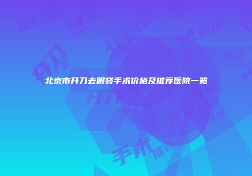北京市开刀去眼袋手术价格及推荐医院一览