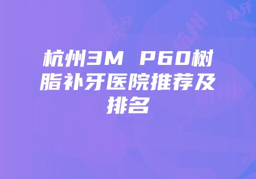 杭州3M P60树脂补牙医院推荐及排名