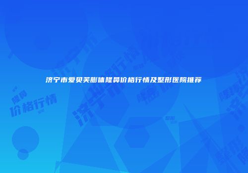 济宁市爱贝芙膨体隆鼻价格行情及整形医院推荐