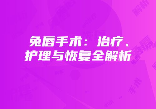 兔唇手术：治疗、护理与恢复全解析