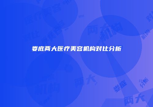 娄底两大医疗美容机构对比分析