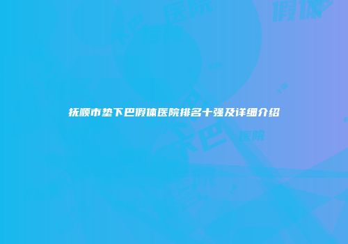 抚顺市垫下巴假体医院排名十强及详细介绍