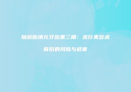 玻尿酸填充牙齿黑三角：流行美容术背后的风险与危害