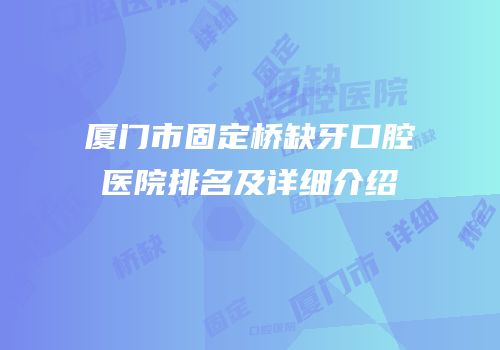 厦门市固定桥缺牙口腔医院排名及详细介绍