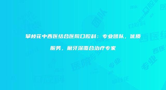 攀枝花中西医结合医院口腔科：专业团队，优质服务，磨牙深覆合治疗专家