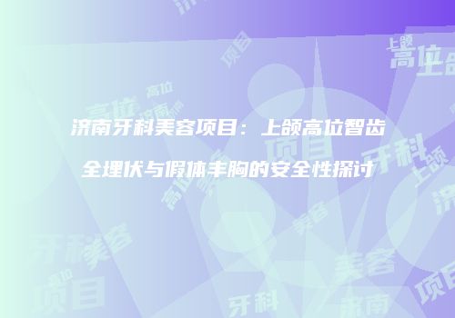 济南牙科美容项目：上颌高位智齿全埋伏与假体丰胸的安全性探讨