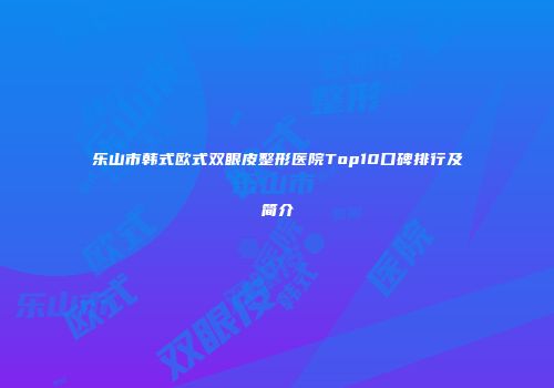乐山市韩式欧式双眼皮整形医院Top10口碑排行及简介