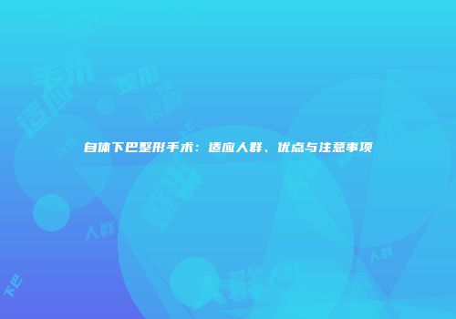 自体下巴整形手术：适应人群、优点与注意事项