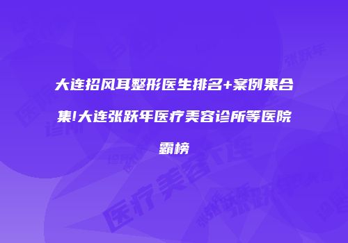 大连招风耳整形医生排名+案例果合集!大连张跃年医疗美容诊所等医院霸榜