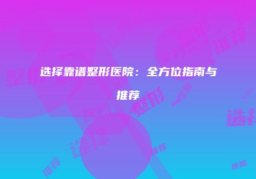 选择靠谱整形医院：全方位指南与推荐